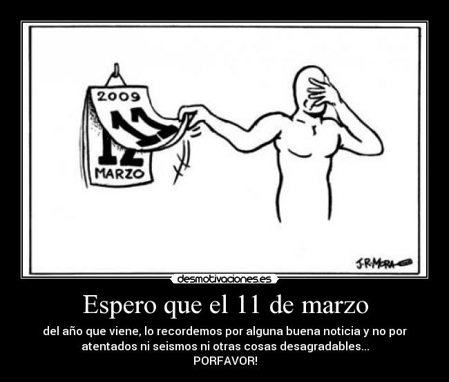 Espero que el 11 de marzo - del año que viene, lo recordemos por alguna buena noticia y no por
atentados ni seismos ni otras cosas desagradables...
PORFAVOR!