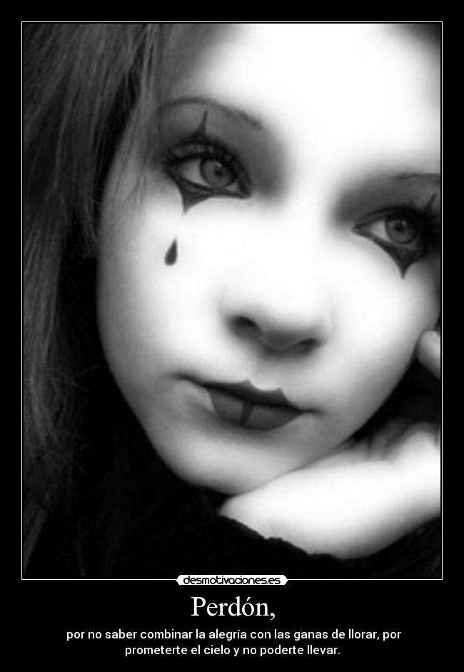 Perdón, - por no saber combinar la alegría con las ganas de llorar, por
prometerte el cielo y no poderte llevar.