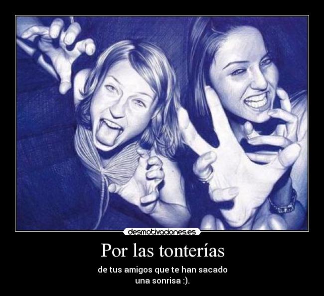 Por las tonterías - de tus amigos que te han sacado
una sonrisa :).