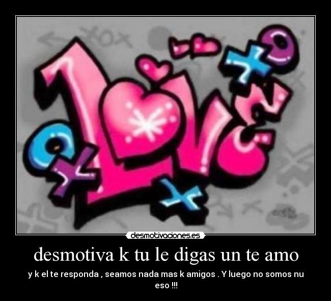 desmotiva k tu le digas un te amo - y k el te responda , seamos nada mas k amigos . Y luego no somos nu eso !!!