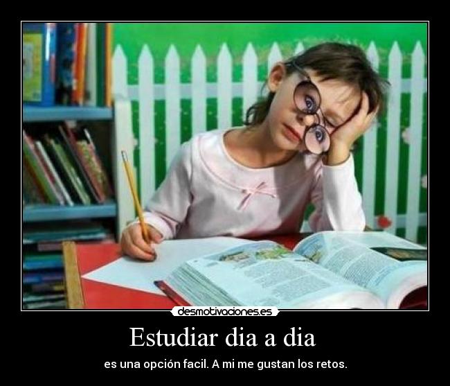 Estudiar dia a dia  - es una opción facil. A mi me gustan los retos.