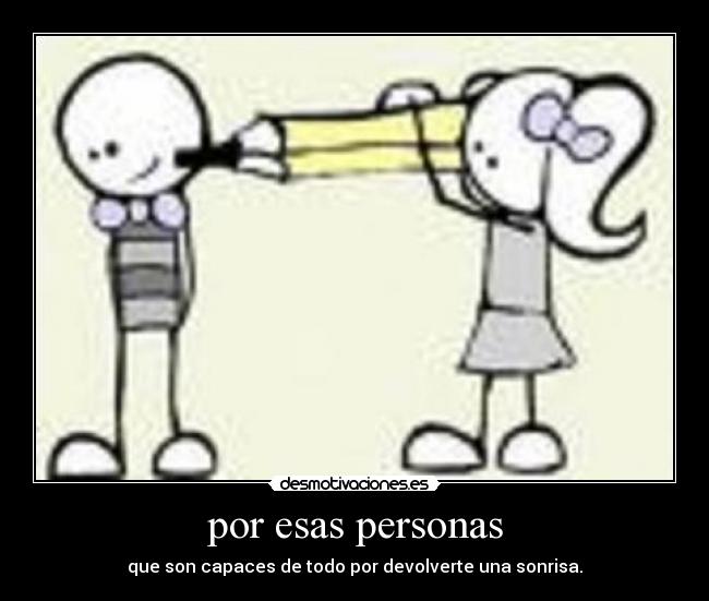 por esas personas - que son capaces de todo por devolverte una sonrisa.