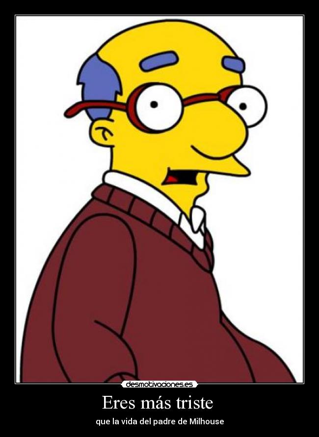 Eres más triste -