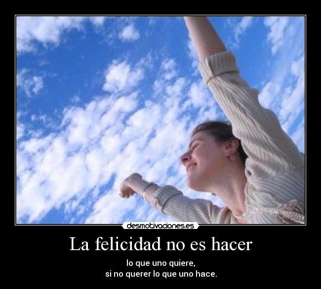 La felicidad no es hacer - lo que uno quiere,
si no querer lo que uno hace.