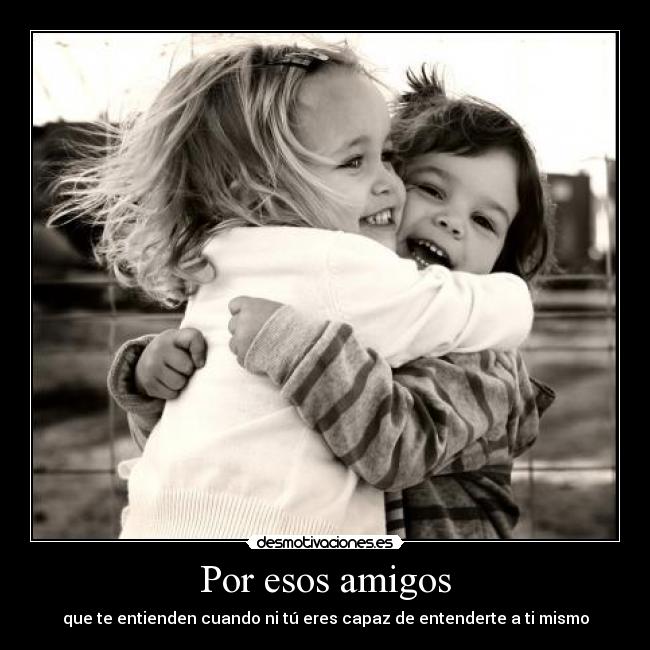 Por esos amigos - que te entienden cuando ni tú eres capaz de entenderte a ti mismo