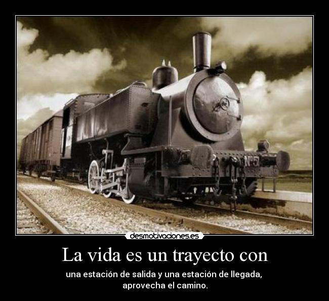 La vida es un trayecto con - una estación de salida y una estación de llegada,
aprovecha el camino.