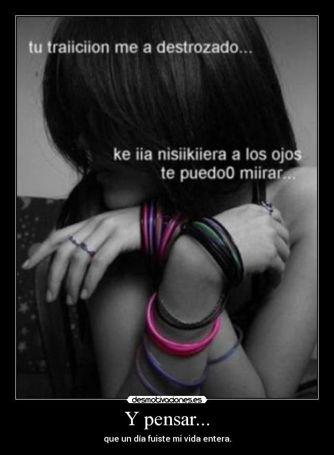 Y pensar... - que un día fuiste mi vida entera.