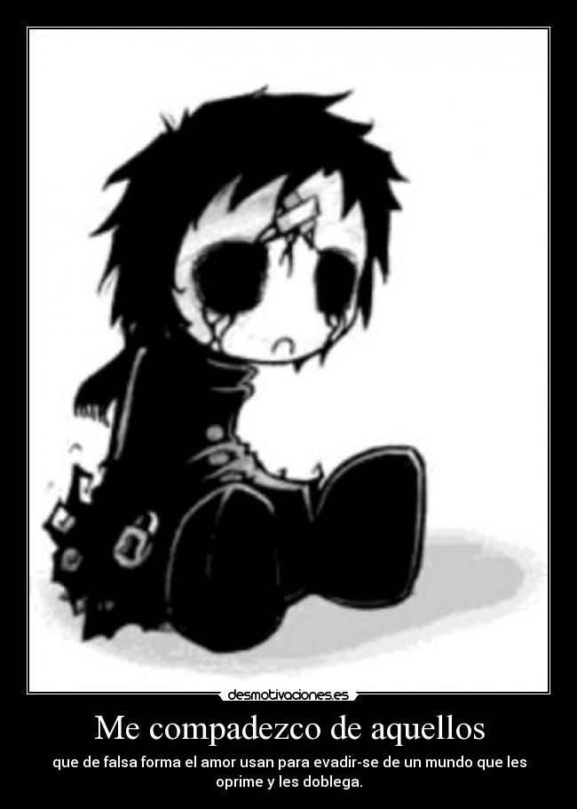 Me compadezco de aquellos - que de falsa forma el amor usan para evadir-se de un mundo que les
oprime y les doblega.