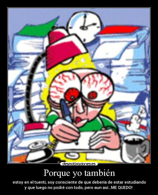 Porque yo también - estoy en el tuenti, soy consciente de que debería de estar estudiando
y que luego no podré con todo, pero aun así...ME QUEDO! 