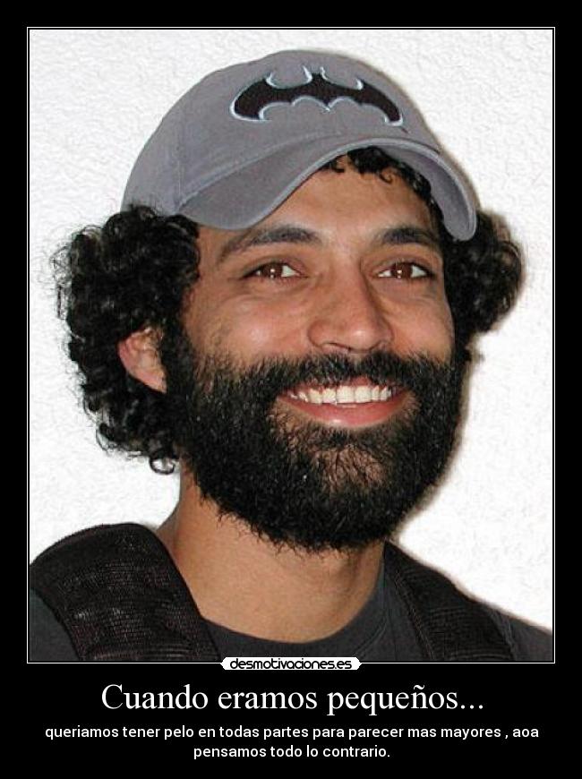 Cuando eramos pequeños... - queriamos tener pelo en todas partes para parecer mas mayores , aoa
pensamos todo lo contrario.