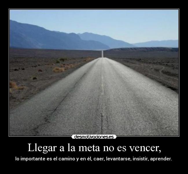 Llegar a la meta no es vencer, - lo importante es el camino y en él, caer, levantarse, insistir, aprender.
