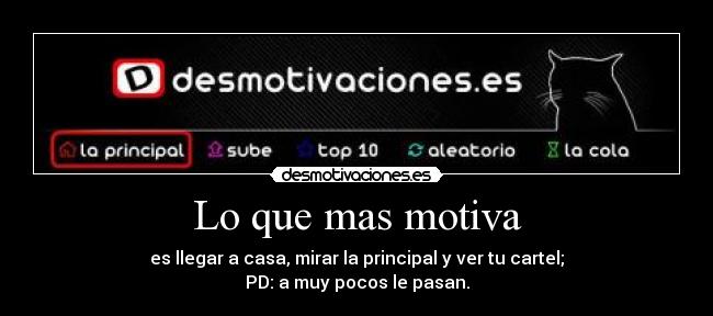 Lo que mas motiva - es llegar a casa, mirar la principal y ver tu cartel;
PD: a muy pocos le pasan.