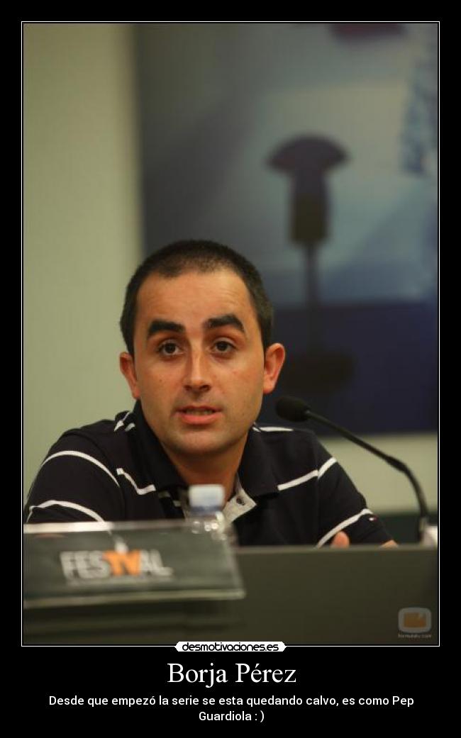 Borja Pérez - Desde que empezó la serie se esta quedando calvo, es como Pep Guardiola : )