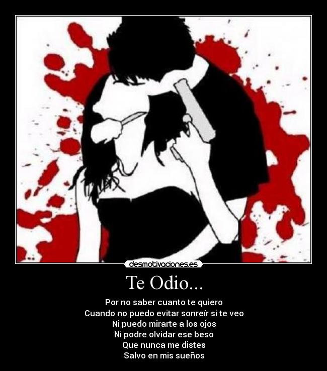 Te Odio... - Por no saber cuanto te quiero
Cuando no puedo evitar sonreír si te veo
Ni puedo mirarte a los ojos
Ni podre olvidar ese beso
Que nunca me distes
Salvo en mis sueños