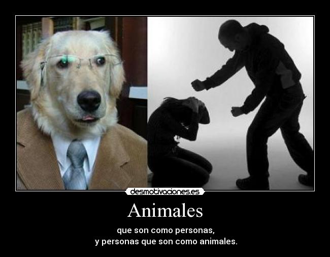 Animales - que son como personas,
 y personas que son como animales.