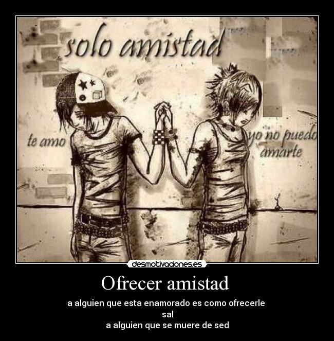 Ofrecer amistad - a alguien que esta enamorado es como ofrecerle
sal
a alguien que se muere de sed