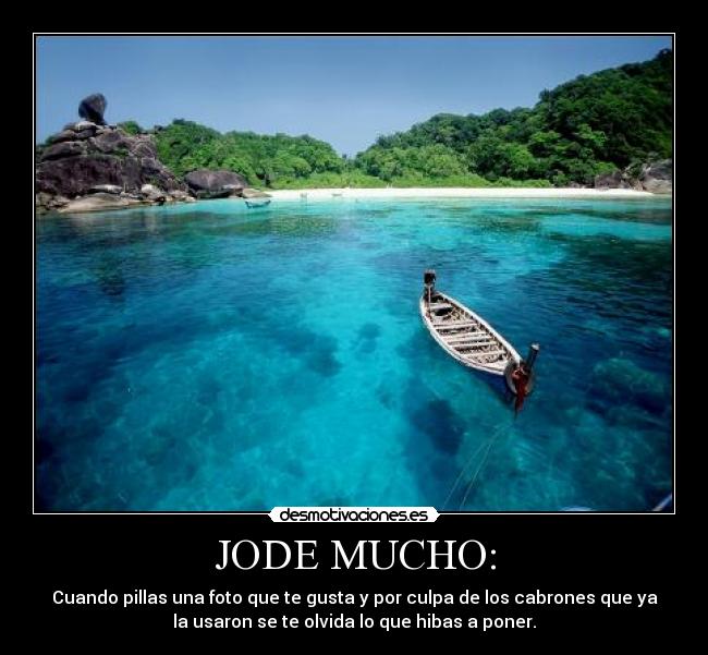 JODE MUCHO: - Cuando pillas una foto que te gusta y por culpa de los cabrones que ya
la usaron se te olvida lo que hibas a poner.