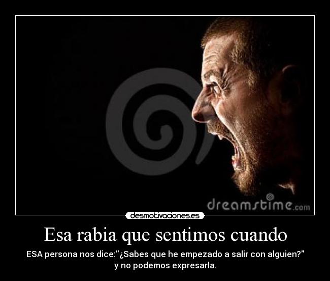 Esa rabia que sentimos cuando - ESA persona nos dice:¿Sabes que he empezado a salir con alguien?
y no podemos expresarla.