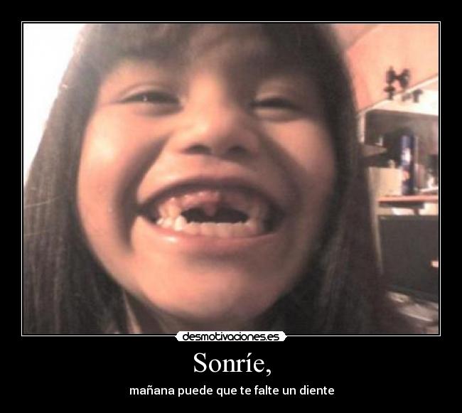 Sonríe, - mañana puede que te falte un diente