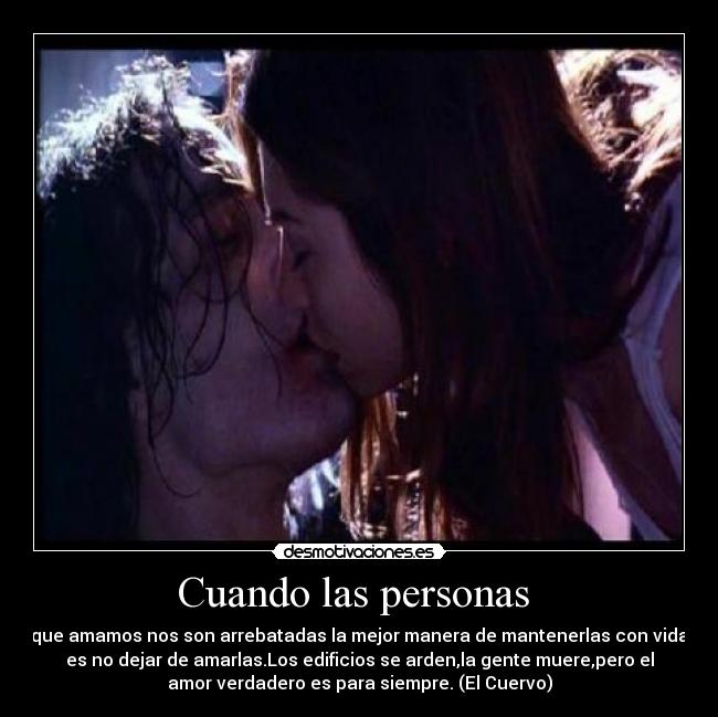 Cuando las personas - que amamos nos son arrebatadas la mejor manera de mantenerlas con vida
es no dejar de amarlas.Los edificios se arden,la gente muere,pero el
amor verdadero es para siempre. (El Cuervo)