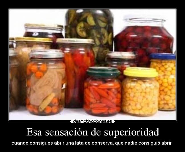 Esa sensación de superioridad - cuando consigues abrir una lata de conserva, que nadie consiguió abrir