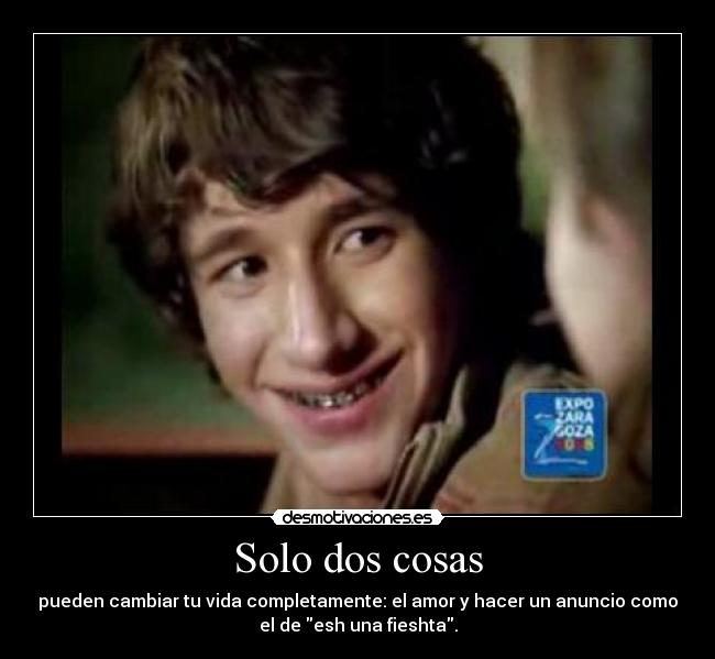 Solo dos cosas - pueden cambiar tu vida completamente: el amor y hacer un anuncio como
el de esh una fieshta.