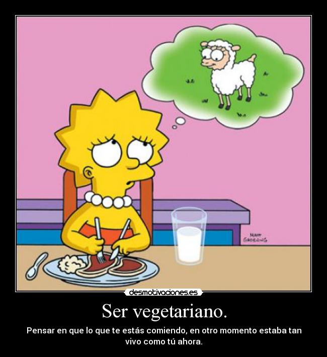 Ser vegetariano. - Pensar en que lo que te estás comiendo, en otro momento estaba tan
vivo como tú ahora.