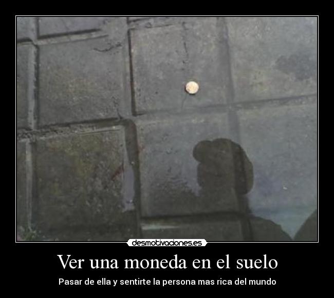 Ver una moneda en el suelo - Pasar de ella y sentirte la persona mas rica del mundo