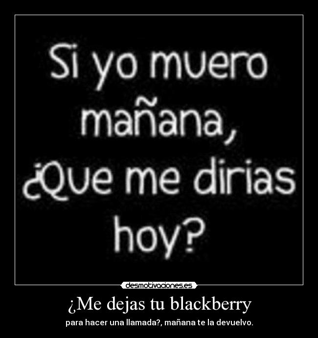 ¿Me dejas tu blackberry - para hacer una llamada?, mañana te la devuelvo.