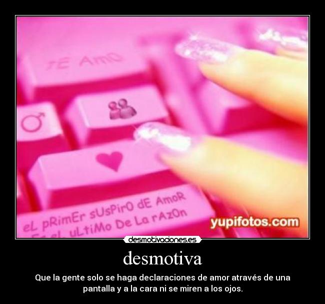desmotiva - Que la gente solo se haga declaraciones de amor através de una
pantalla y a la cara ni se miren a los ojos.