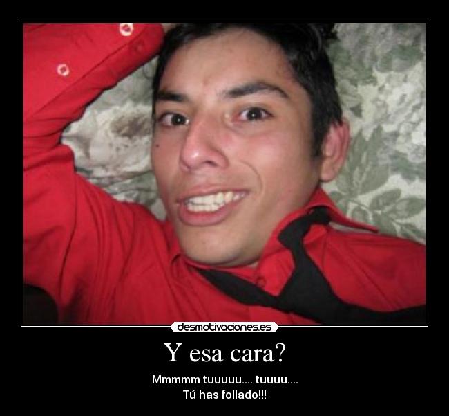 Y esa cara? - Mmmmm tuuuuu.... tuuuu....
Tú has follado!!!