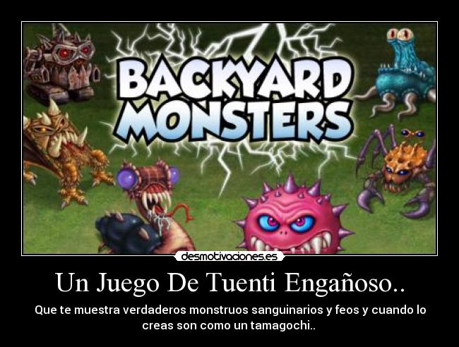 Un Juego De Tuenti Engañoso.. - Que te muestra verdaderos monstruos sanguinarios y feos y cuando lo
creas son como un tamagochi..