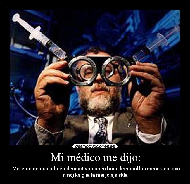 Mi médico me dijo: - -Meterse demasiado en desmotivaciones hace leer mal los mensajes dxn
n ncj ks g ia la mei jd sjs skla