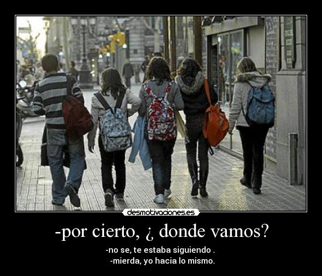 -por cierto, ¿ donde vamos? -