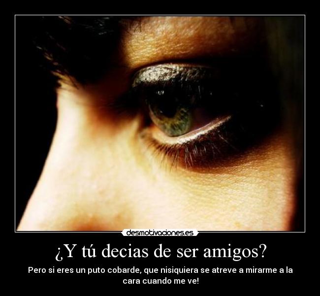 ¿Y tú decias de ser amigos? -