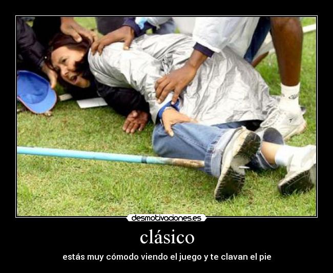 clásico - estás muy cómodo viendo el juego y te clavan el pie