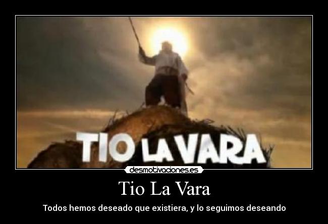 Tio La Vara - Todos hemos deseado que existiera, y lo seguimos deseando