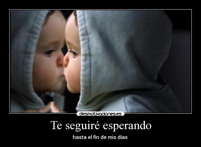 Te seguiré esperando - hasta el fin de mis días