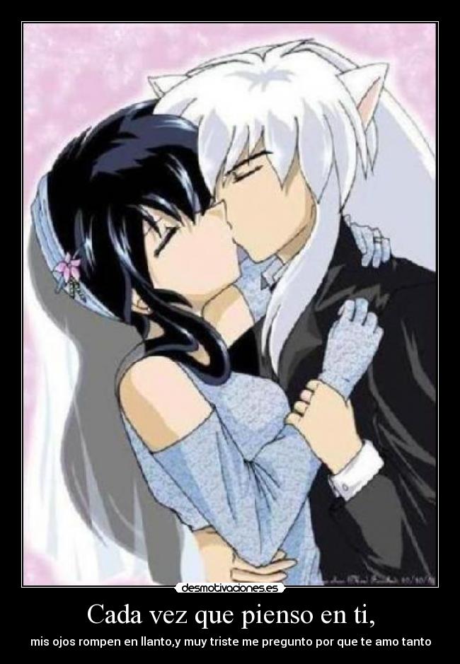 Cada vez que pienso en ti, - mis ojos rompen en llanto,y muy triste me pregunto por que te amo tanto