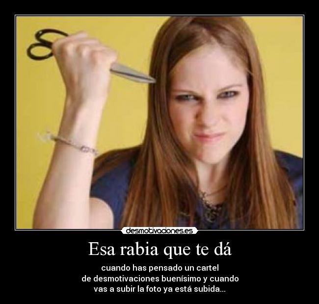 Esa rabia que te dá - cuando has pensado un cartel
de desmotivaciones buenísimo y cuando
vas a subir la foto ya está subida...