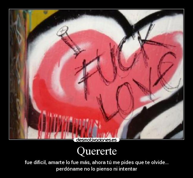 Quererte - fue dificil, amarte lo fue más, ahora tú me pides que te olvide...
perdóname no lo pienso ni intentar