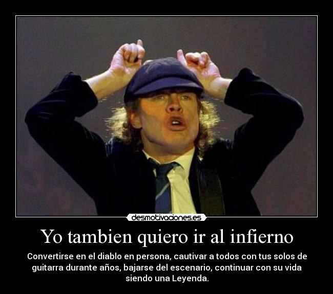 Yo tambien quiero ir al infierno - Convertirse en el diablo en persona, cautivar a todos con tus solos de
guitarra durante años, bajarse del escenario, continuar con su vida
siendo una Leyenda.