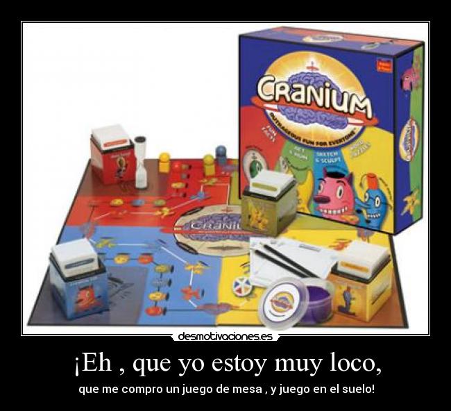 ¡Eh , que yo estoy muy loco, - que me compro un juego de mesa , y juego en el suelo!