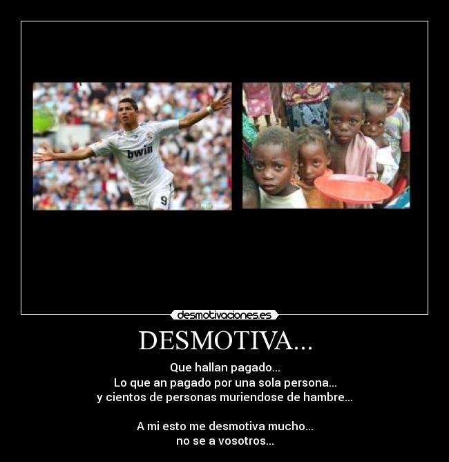 DESMOTIVA... - Que hallan pagado...
Lo que an pagado por una sola persona...
y cientos de personas muriendose de hambre...
A mi esto me desmotiva mucho...
no se a vosotros...