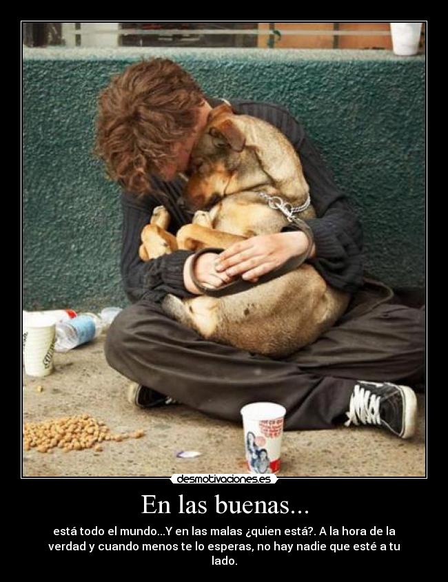 En las buenas... - está todo el mundo...Y en las malas ¿quien está?. A la hora de la
verdad y cuando menos te lo esperas, no hay nadie que esté a tu
lado.