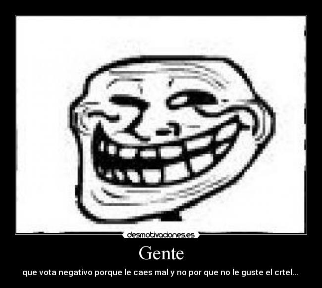 Gente - que vota negativo porque le caes mal y no por que no le guste el crtel...