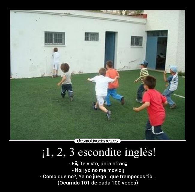 ¡1, 2, 3 escondite inglés! - - Eii¡¡ te visto, para atras¡¡
- No¡¡ yo no me movio¡¡
- Como que no?, Ya no juego...que tramposos tio...
(Ocurrido 101 de cada 100 veces)