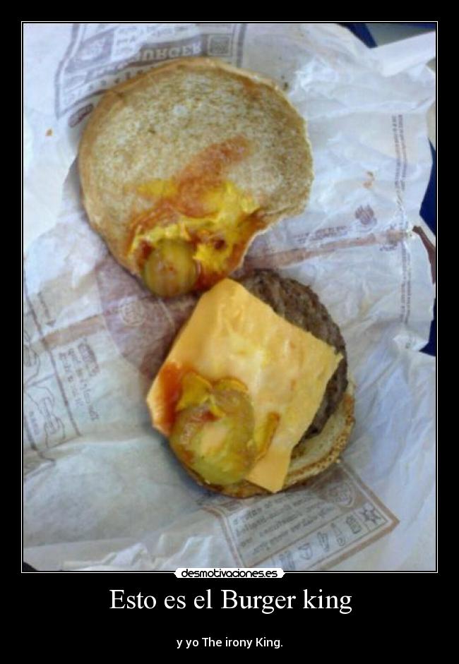 Esto es el Burger king - 
y yo The irony King.