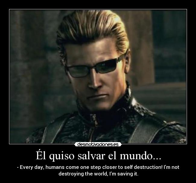 Él quiso salvar el mundo... - - Every day, humans come one step closer to self destruction! Im not
destroying the world, Im saving it.