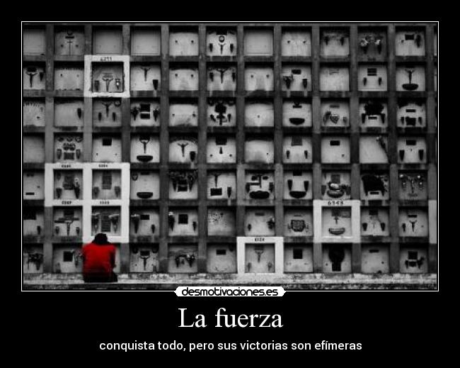 La fuerza - conquista todo, pero sus victorias son efímeras